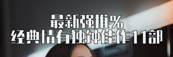 最新强推%经典情有独钟佳作11部